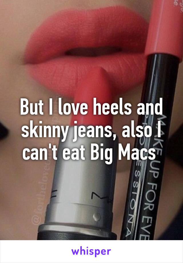 But I love heels and skinny jeans, also I can't eat Big Macs 