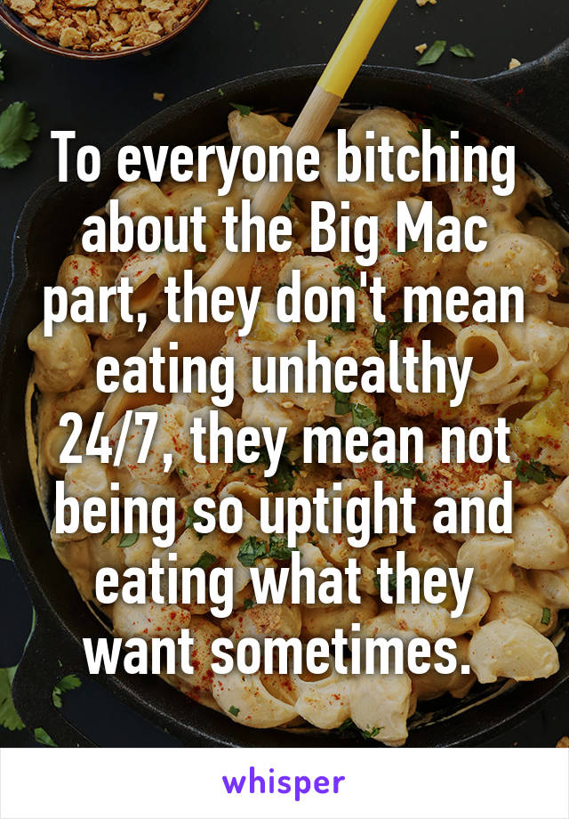 To everyone bitching about the Big Mac part, they don't mean eating unhealthy 24/7, they mean not being so uptight and eating what they want sometimes. 