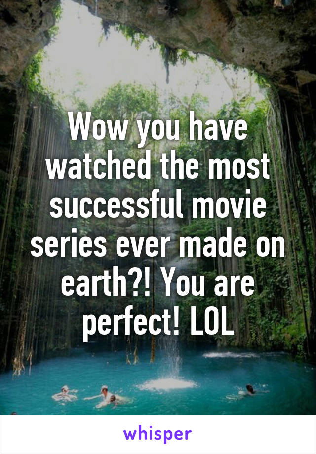 Wow you have watched the most successful movie series ever made on earth?! You are perfect! LOL