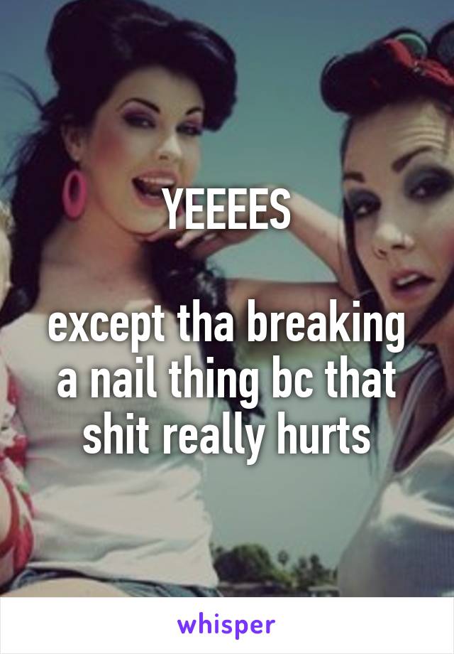 YEEEES

except tha breaking a nail thing bc that shit really hurts