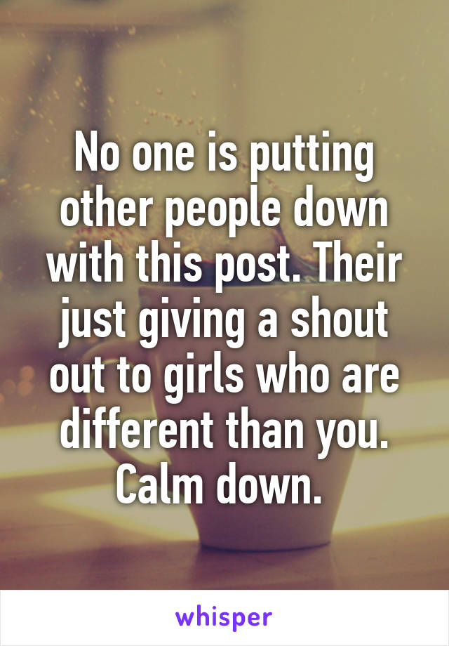 No one is putting other people down with this post. Their just giving a shout out to girls who are different than you. Calm down. 