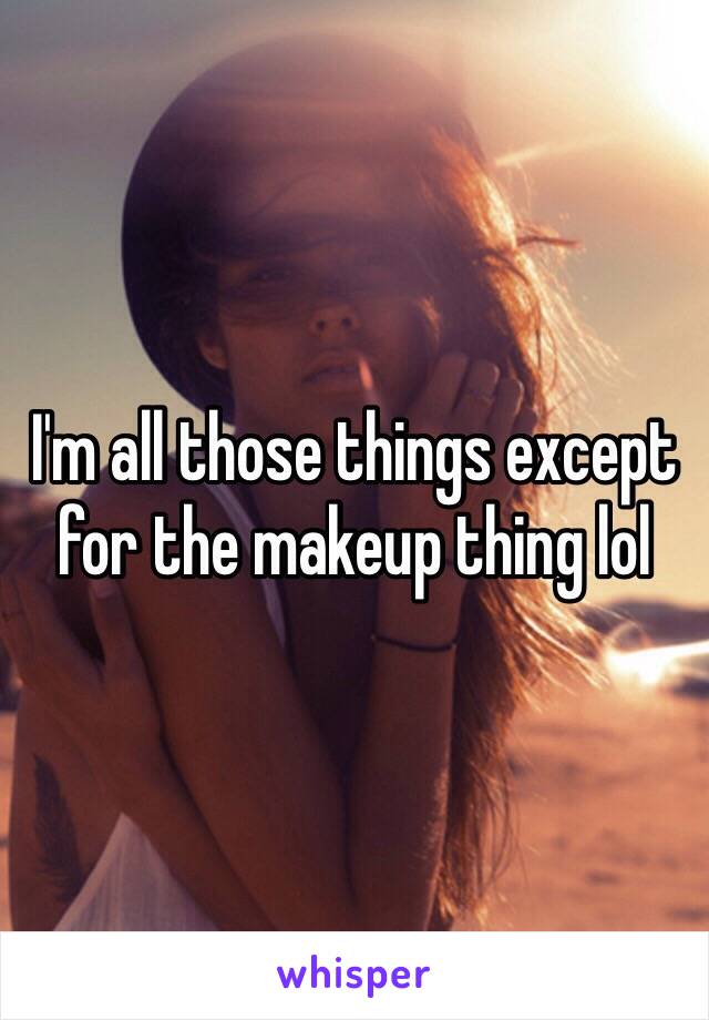 I'm all those things except for the makeup thing lol