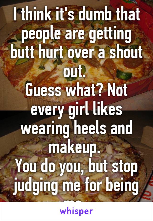 I think it's dumb that people are getting butt hurt over a shout out. 
Guess what? Not every girl likes wearing heels and makeup. 
You do you, but stop judging me for being me. 