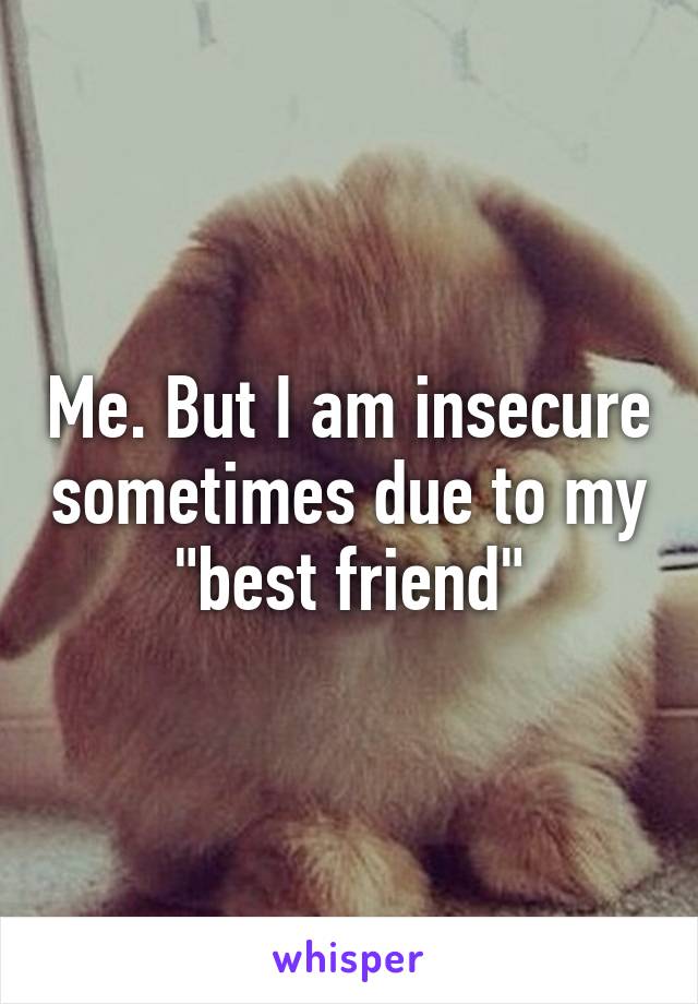 Me. But I am insecure sometimes due to my "best friend"