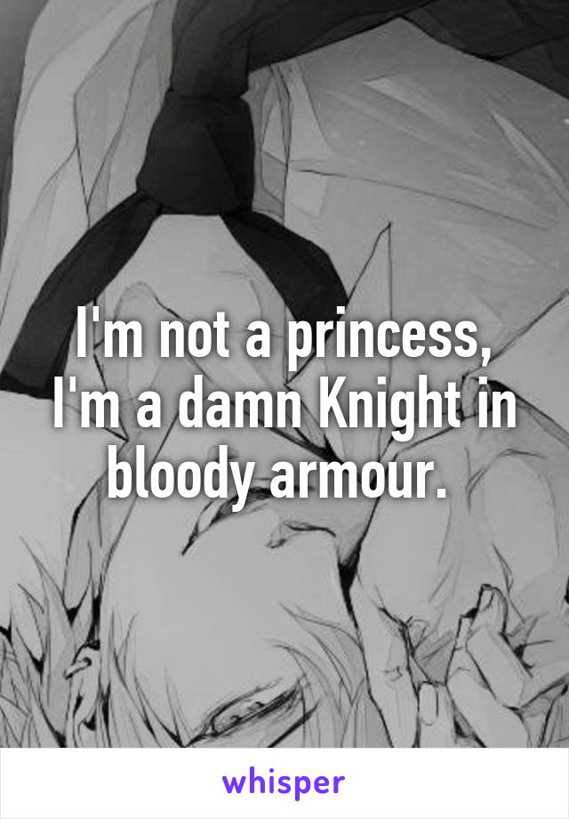 I'm not a princess, I'm a damn Knight in bloody armour. 