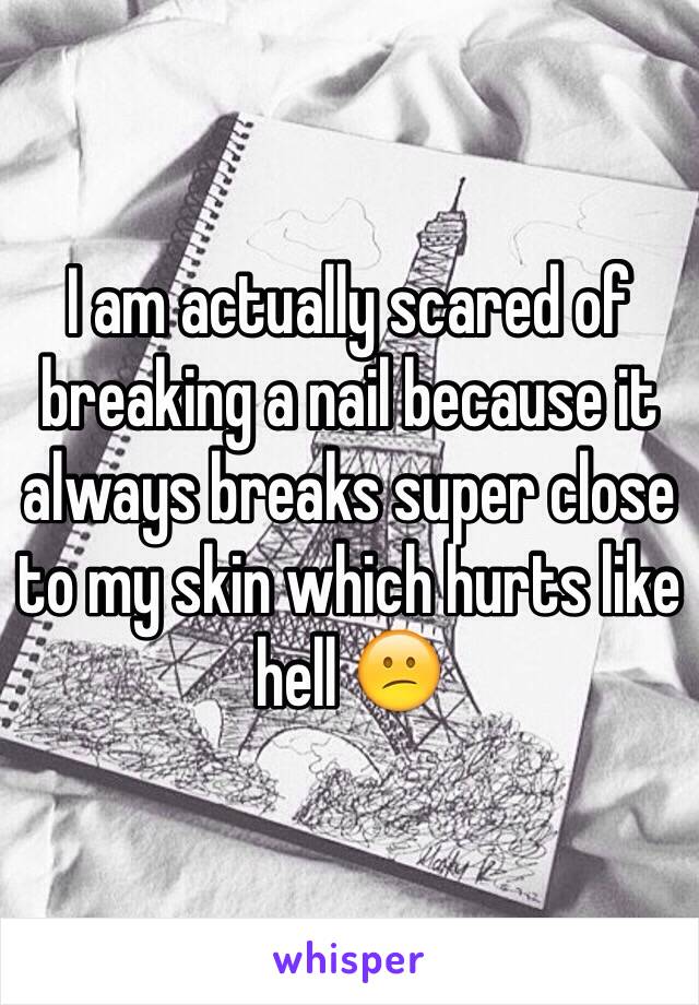 I am actually scared of breaking a nail because it always breaks super close to my skin which hurts like hell 😕