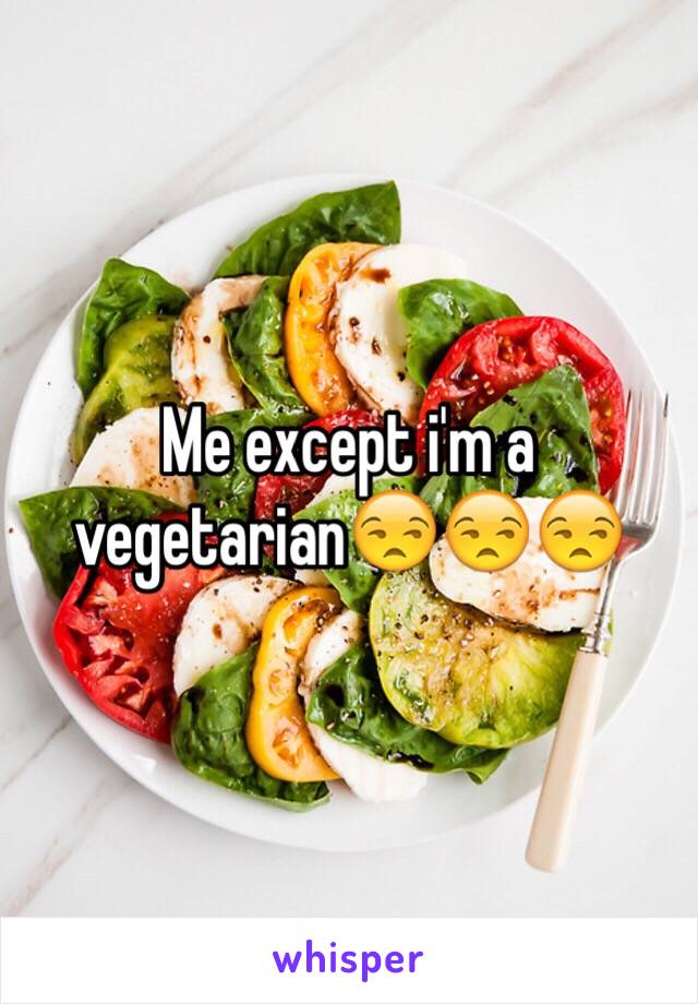 Me except i'm a vegetarian😒😒😒