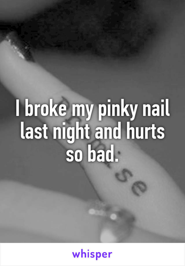 I broke my pinky nail last night and hurts so bad.