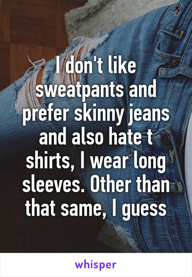 I don't like sweatpants and prefer skinny jeans and also hate t shirts, I wear long sleeves. Other than that same, I guess