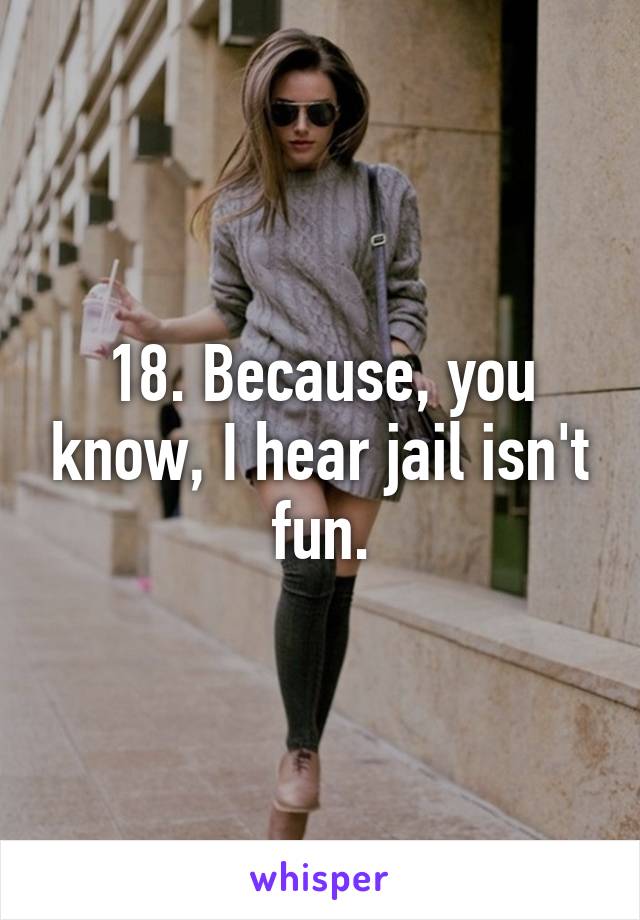 18. Because, you know, I hear jail isn't fun.