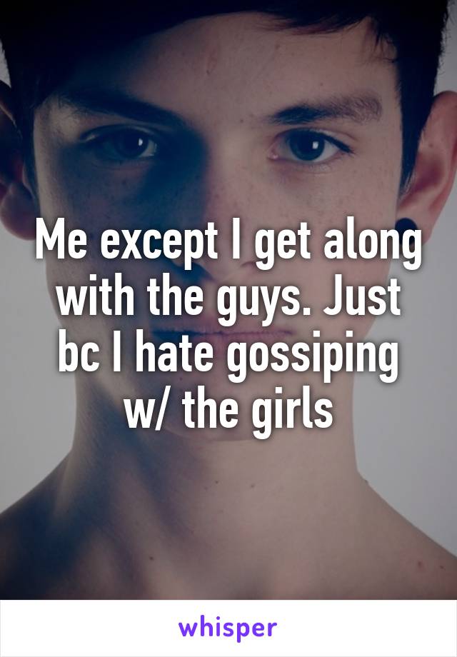 Me except I get along with the guys. Just bc I hate gossiping w/ the girls