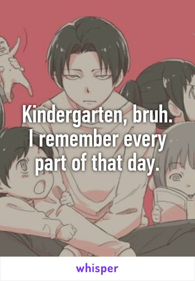 Kindergarten, bruh.
I remember every part of that day.