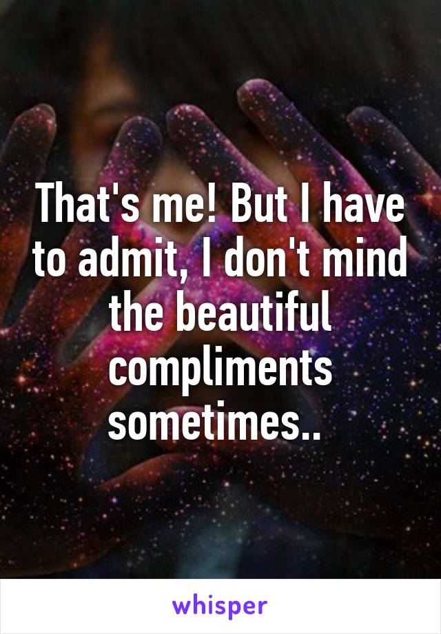 That's me! But I have to admit, I don't mind the beautiful compliments sometimes.. 