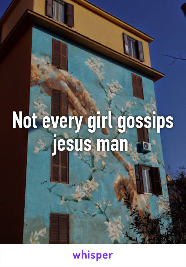 Not every girl gossips jesus man 