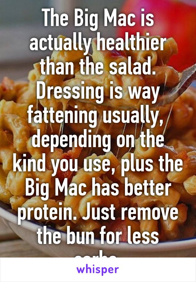 The Big Mac is actually healthier than the salad. Dressing is way fattening usually,  depending on the kind you use, plus the Big Mac has better protein. Just remove the bun for less carbs.