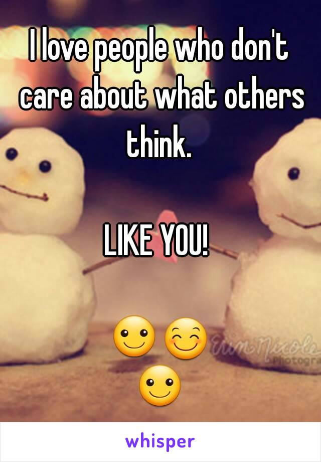 I love people who don't care about what others think. 

LIKE YOU! 

☺😊☺