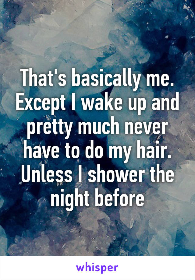 That's basically me. Except I wake up and pretty much never have to do my hair. Unless I shower the night before