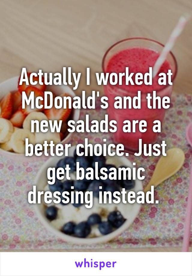 Actually I worked at McDonald's and the new salads are a better choice. Just get balsamic dressing instead. 