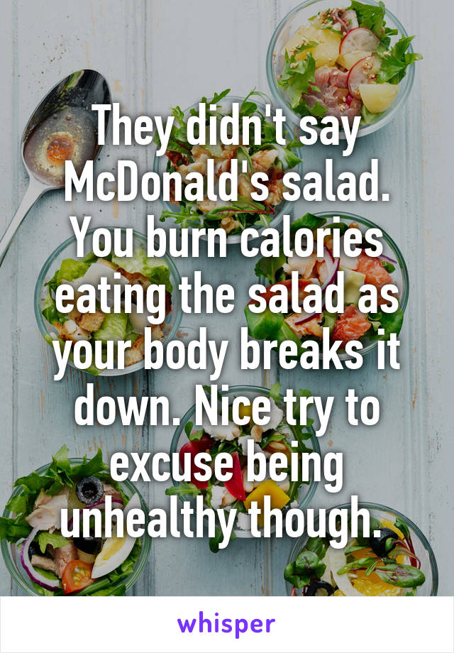 They didn't say McDonald's salad. You burn calories eating the salad as your body breaks it down. Nice try to excuse being unhealthy though. 