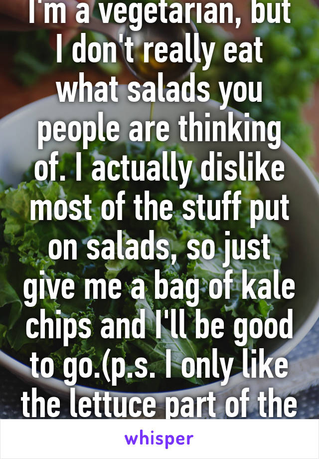 I'm a vegetarian, but I don't really eat what salads you people are thinking of. I actually dislike most of the stuff put on salads, so just give me a bag of kale chips and I'll be good to go.(p.s. I only like the lettuce part of the salad.)