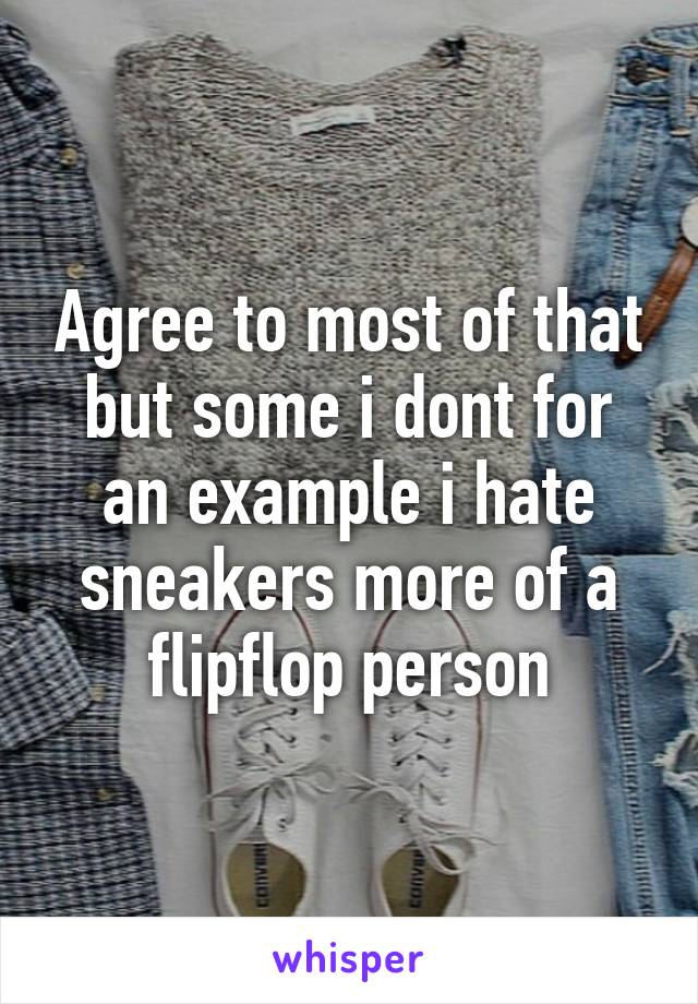 Agree to most of that but some i dont for an example i hate sneakers more of a flipflop person