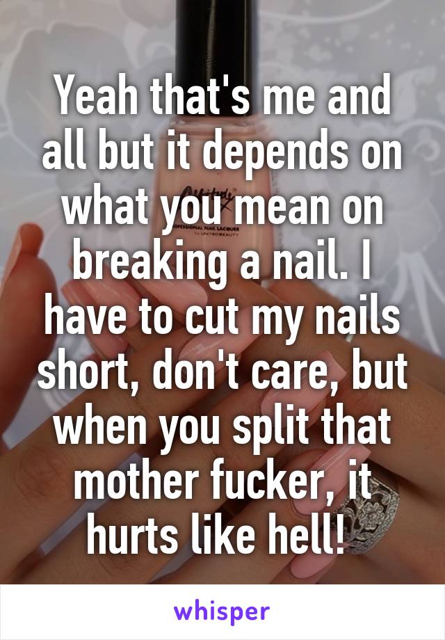 Yeah that's me and all but it depends on what you mean on breaking a nail. I have to cut my nails short, don't care, but when you split that mother fucker, it hurts like hell! 