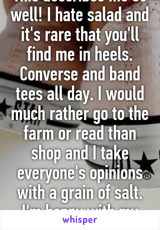 This describes me so well! I hate salad and it's rare that you'll find me in heels. Converse and band tees all day. I would much rather go to the farm or read than shop and I take everyone's opinions with a grain of salt. I'm happy with my life. 