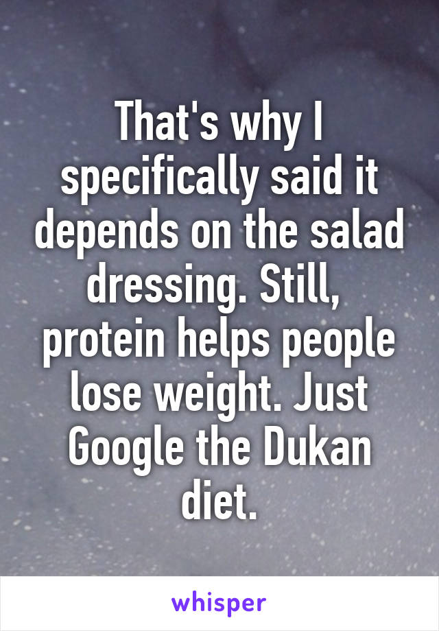 That's why I specifically said it depends on the salad dressing. Still,  protein helps people lose weight. Just Google the Dukan diet.