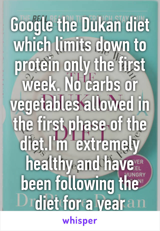 Google the Dukan diet which limits down to protein only the first week. No carbs or vegetables allowed in the first phase of the diet.I'm  extremely healthy and have been following the diet for a year