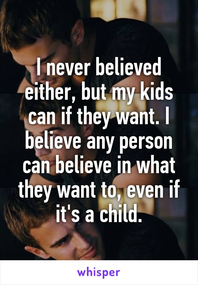 I never believed either, but my kids can if they want. I believe any person can believe in what they want to, even if it's a child.