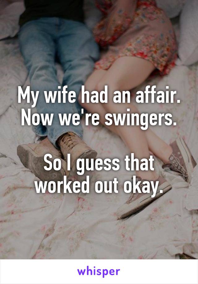 My wife had an affair. Now we're swingers.

So I guess that worked out okay.