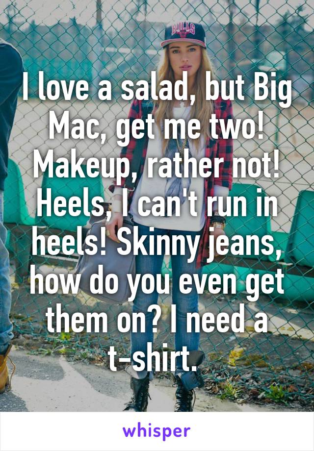 I love a salad, but Big Mac, get me two! Makeup, rather not! Heels, I can't run in heels! Skinny jeans, how do you even get them on? I need a t-shirt. 