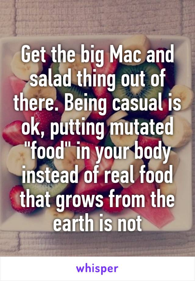 Get the big Mac and salad thing out of there. Being casual is ok, putting mutated "food" in your body instead of real food that grows from the earth is not