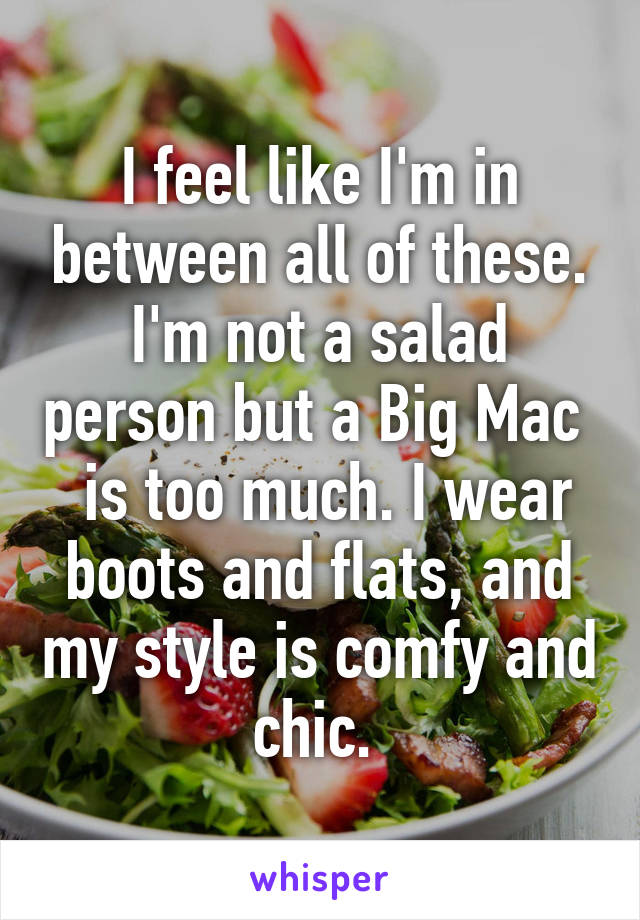 I feel like I'm in between all of these. I'm not a salad person but a Big Mac   is too much. I wear boots and flats, and my style is comfy and chic. 