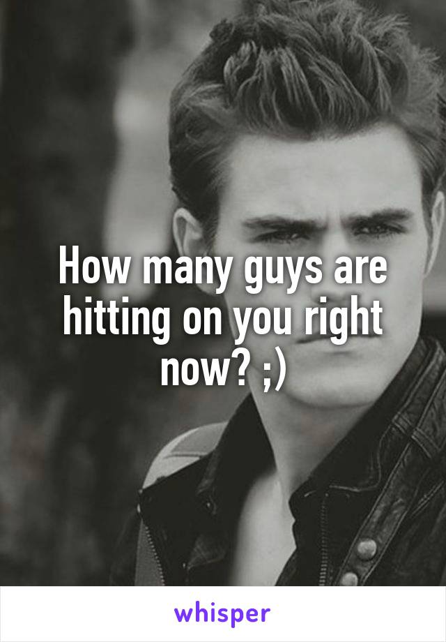 How many guys are hitting on you right now? ;)
