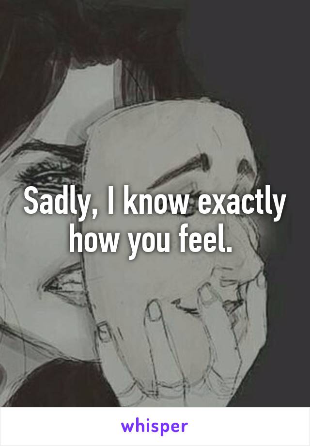 Sadly, I know exactly how you feel. 