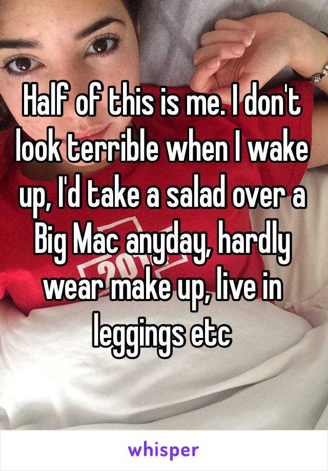 Half of this is me. I don't look terrible when I wake up, I'd take a salad over a Big Mac anyday, hardly wear make up, live in leggings etc