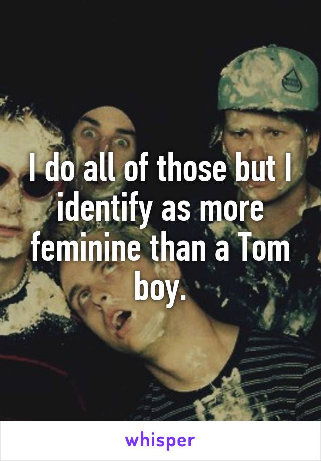 I do all of those but I identify as more feminine than a Tom boy.