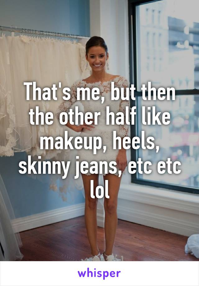 That's me, but then the other half like makeup, heels, skinny jeans, etc etc lol