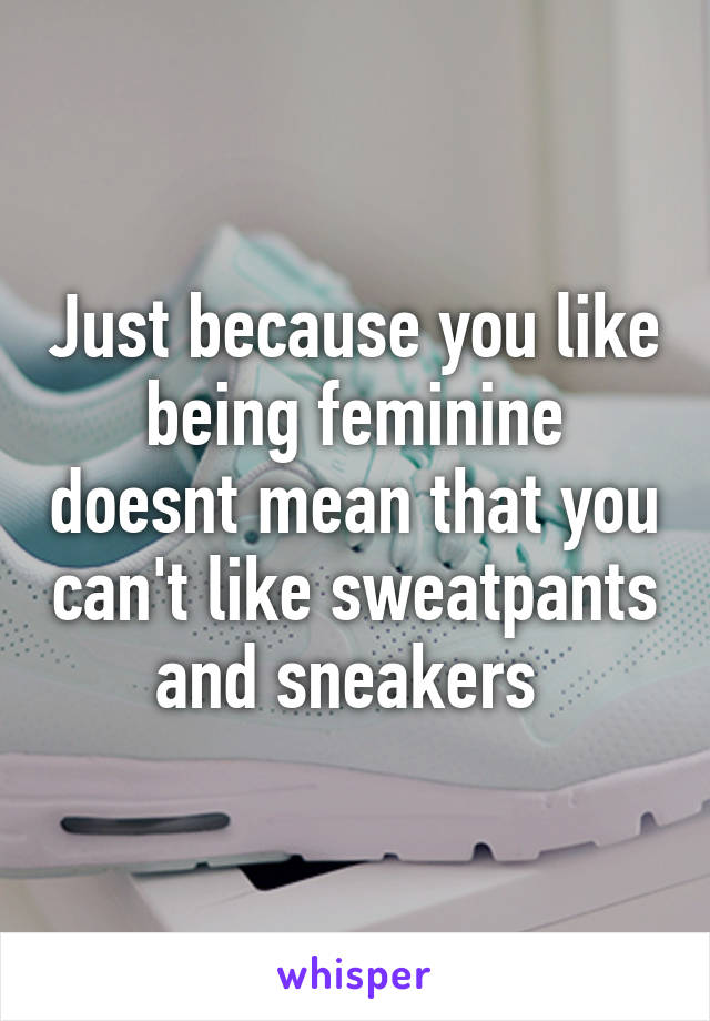 Just because you like being feminine doesnt mean that you can't like sweatpants and sneakers 