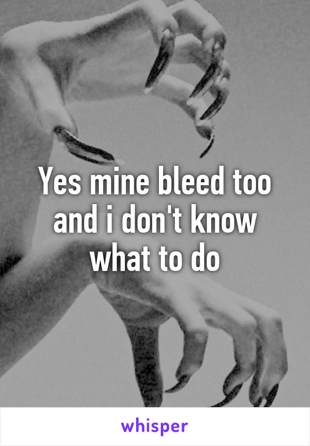 Yes mine bleed too and i don't know what to do