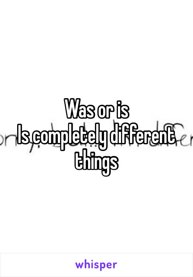 Was or is
Is completely different things 