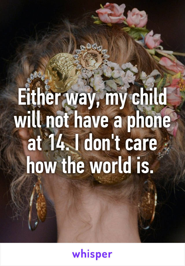 Either way, my child will not have a phone at 14. I don't care how the world is. 