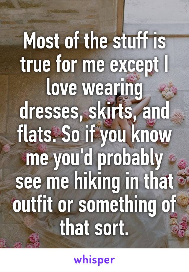 Most of the stuff is true for me except I love wearing dresses, skirts, and flats. So if you know me you'd probably see me hiking in that outfit or something of that sort.