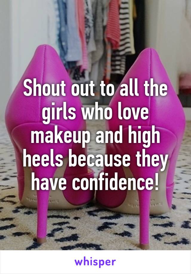 Shout out to all the girls who love makeup and high heels because they have confidence!