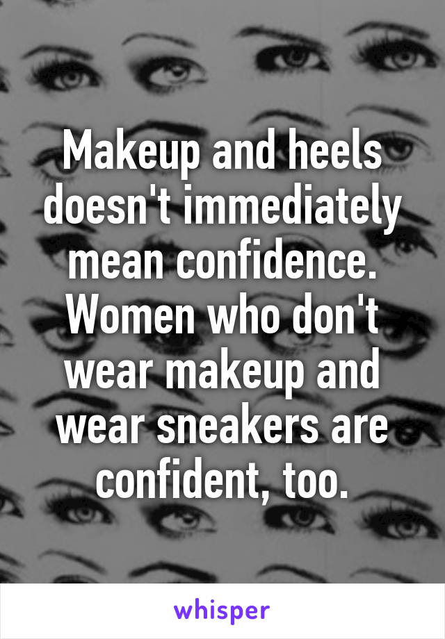 Makeup and heels doesn't immediately mean confidence.
Women who don't wear makeup and wear sneakers are confident, too.