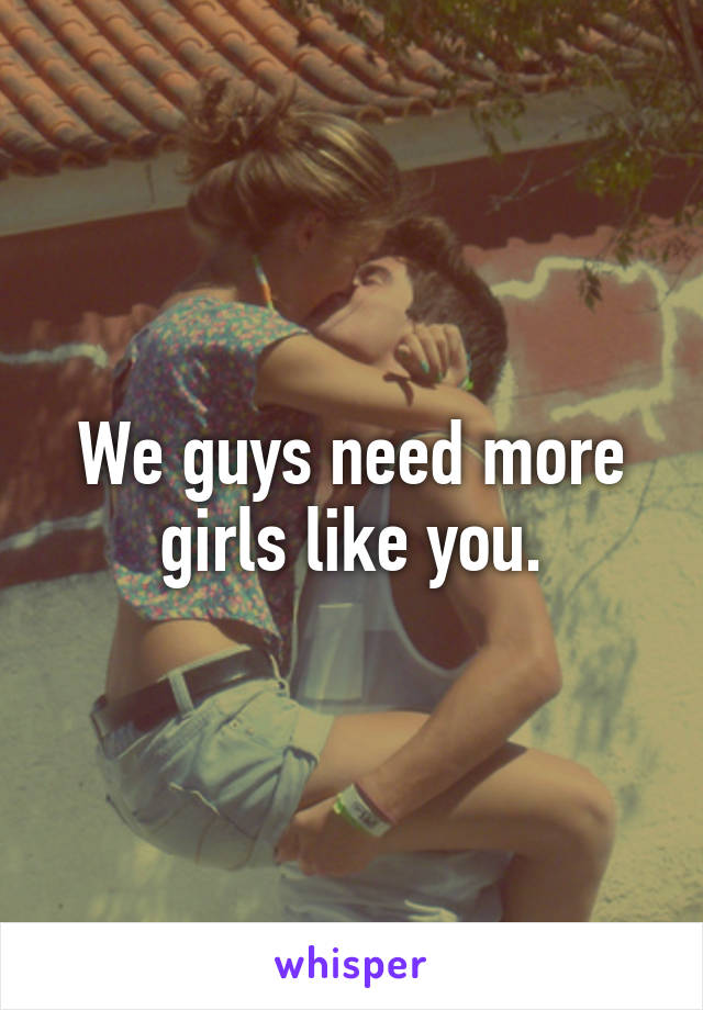 We guys need more girls like you.