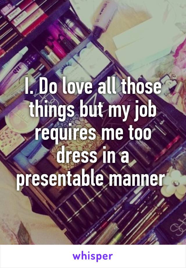 I. Do love all those things but my job requires me too dress in a presentable manner 