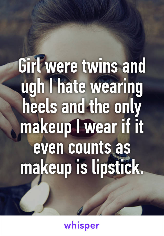 Girl were twins and ugh I hate wearing heels and the only makeup I wear if it even counts as makeup is lipstick.