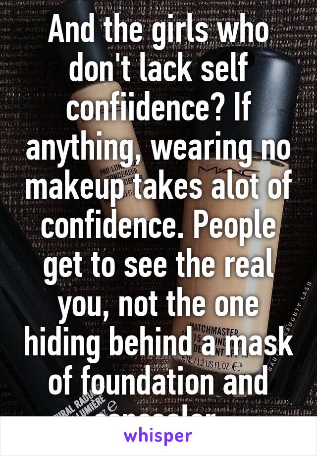 And the girls who don't lack self confiidence? If anything, wearing no makeup takes alot of confidence. People get to see the real you, not the one hiding behind a mask of foundation and concealer.